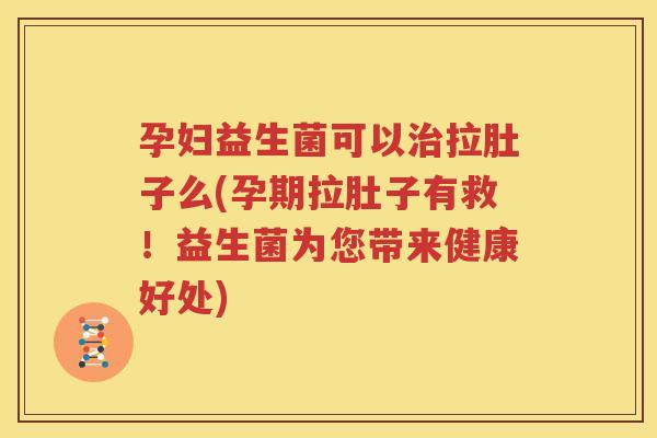 孕妇益生菌可以治拉肚子么(孕期拉肚子有救！益生菌为您带来健康好处)