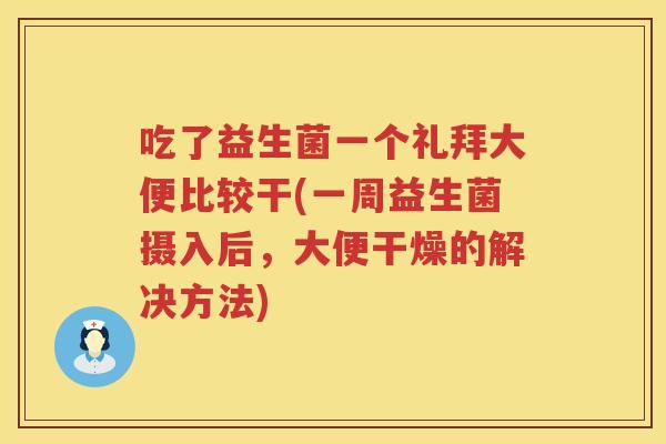 吃了益生菌一个礼拜大便比较干(一周益生菌摄入后，大便干燥的解决方法)