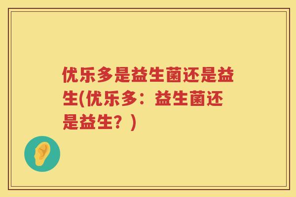 优乐多是益生菌还是益生(优乐多：益生菌还是益生？)