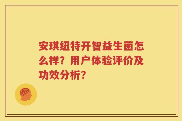 安琪纽特开智益生菌怎么样？用户体验评价及功效分析？