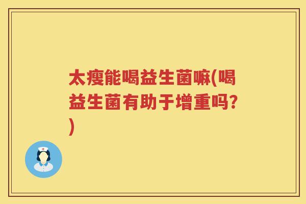 太瘦能喝益生菌嘛(喝益生菌有助于增重吗？)