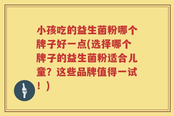 小孩吃的益生菌粉哪个牌子好一点(选择哪个牌子的益生菌粉适合儿童？这些品牌值得一试！)