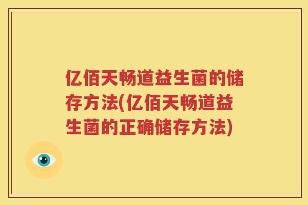 亿佰天畅道益生菌的储存方法(亿佰天畅道益生菌的正确储存方法)