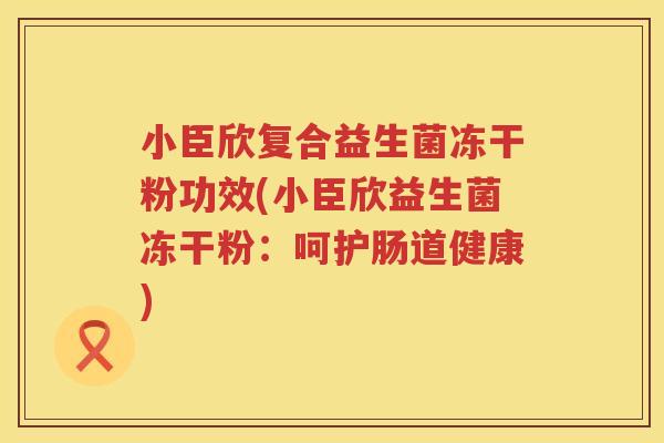 小臣欣复合益生菌冻干粉功效(小臣欣益生菌冻干粉：呵护肠道健康)