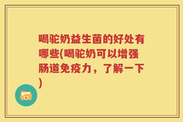 喝驼奶益生菌的好处有哪些(喝驼奶可以增强肠道免疫力，了解一下)