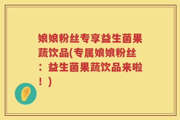 娘娘粉丝专享益生菌果蔬饮品(专属娘娘粉丝：益生菌果蔬饮品来啦！)