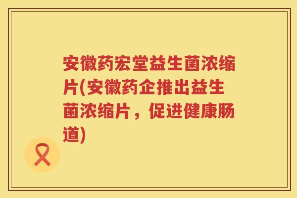 安徽药宏堂益生菌浓缩片(安徽药企推出益生菌浓缩片，促进健康肠道)