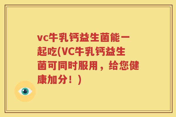 vc牛乳钙益生菌能一起吃(VC牛乳钙益生菌可同时服用，给您健康加分！)