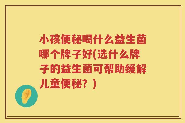 小孩便秘喝什么益生菌哪个牌子好(选什么牌子的益生菌可帮助缓解儿童便秘？)