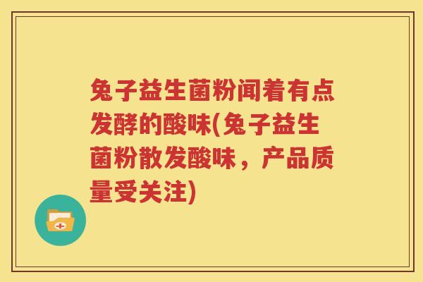 兔子益生菌粉闻着有点发酵的酸味(兔子益生菌粉散发酸味，产品质量受关注)