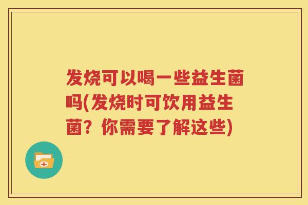 发烧可以喝一些益生菌吗(发烧时可饮用益生菌？你需要了解这些)