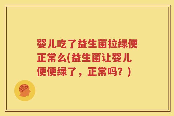 婴儿吃了益生菌拉绿便正常么(益生菌让婴儿便便绿了，正常吗？)