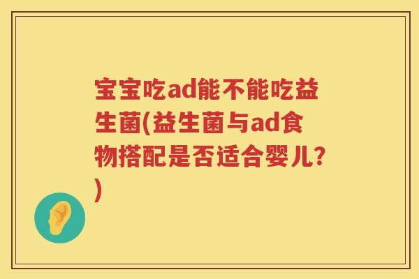 宝宝吃ad能不能吃益生菌(益生菌与ad食物搭配是否适合婴儿？)