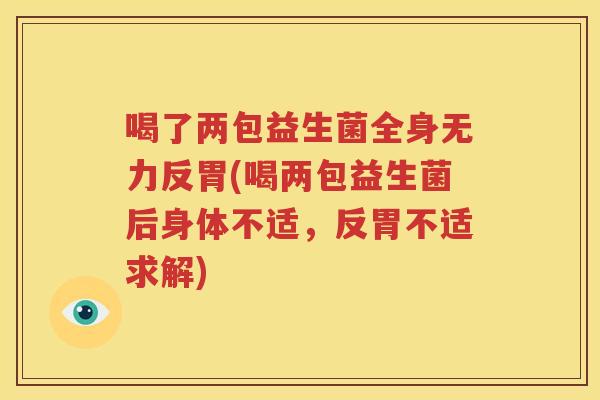 喝了两包益生菌全身无力反胃(喝两包益生菌后身体不适，反胃不适求解)