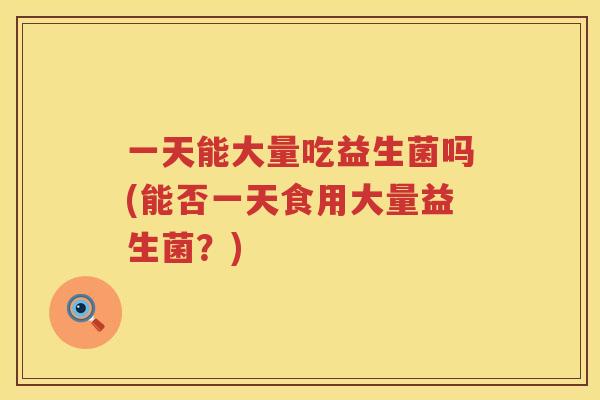 一天能大量吃益生菌吗(能否一天食用大量益生菌？)