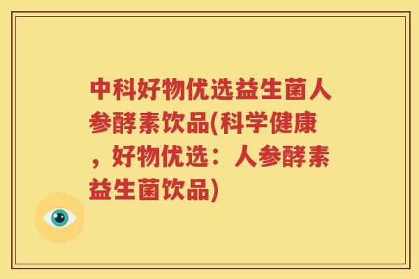 中科好物优选益生菌人参酵素饮品(科学健康，好物优选：人参酵素益生菌饮品)
