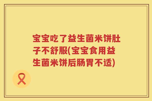 宝宝吃了益生菌米饼肚子不舒服(宝宝食用益生菌米饼后肠胃不适)
