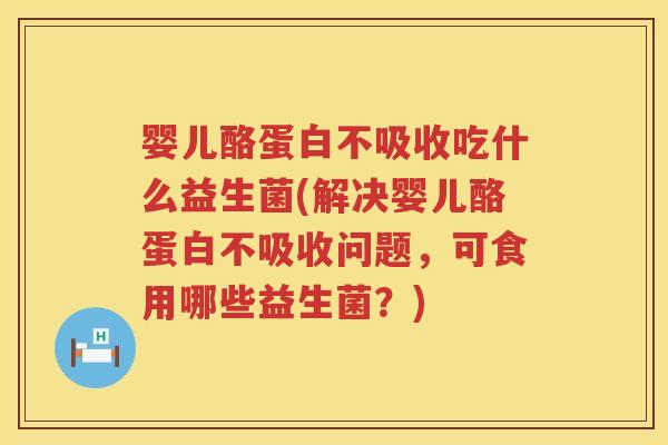婴儿酪蛋白不吸收吃什么益生菌(解决婴儿酪蛋白不吸收问题，可食用哪些益生菌？)