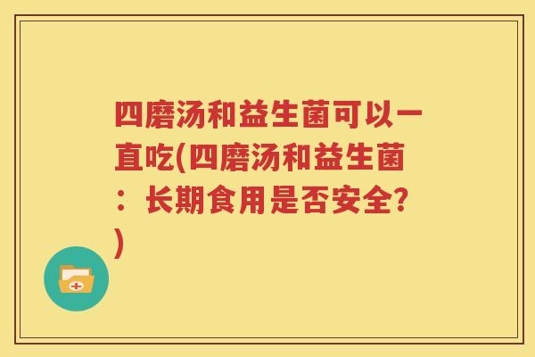 四磨汤和益生菌可以一直吃(四磨汤和益生菌：长期食用是否安全？)