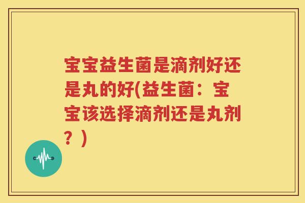 宝宝益生菌是滴剂好还是丸的好(益生菌：宝宝该选择滴剂还是丸剂？)