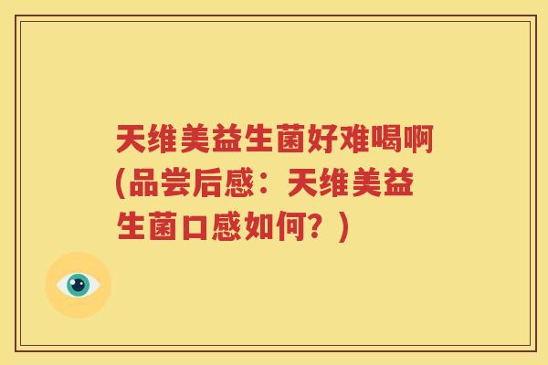天维美益生菌好难喝啊(品尝后感：天维美益生菌口感如何？)