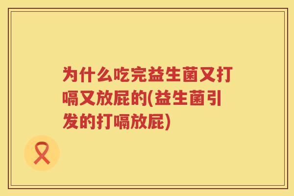 为什么吃完益生菌又打嗝又放屁的(益生菌引发的打嗝放屁)