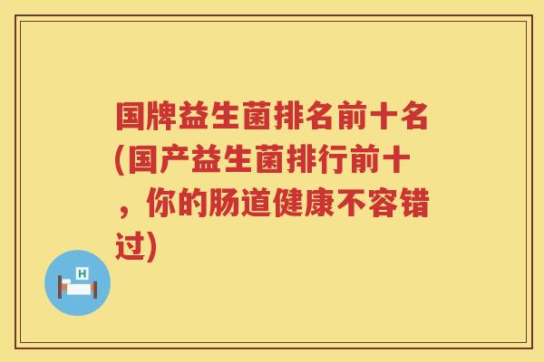 国牌益生菌排名前十名(国产益生菌排行前十，你的肠道健康不容错过)