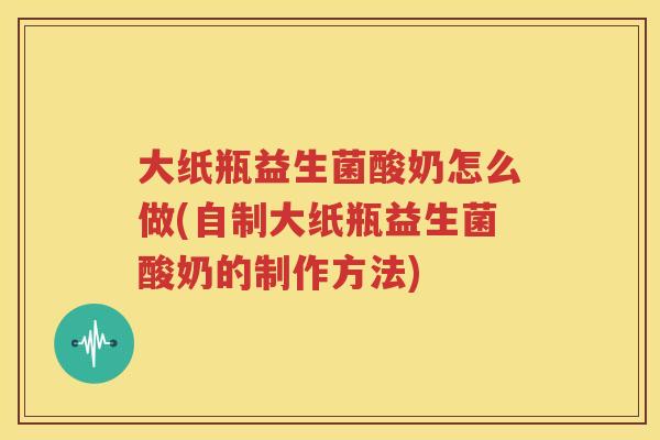 大纸瓶益生菌酸奶怎么做(自制大纸瓶益生菌酸奶的制作方法)