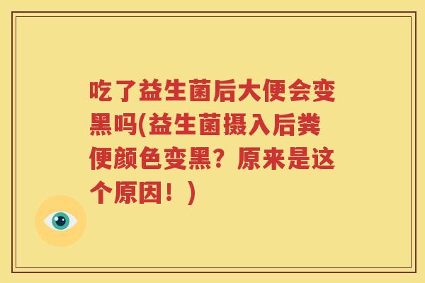 吃了益生菌后大便会变黑吗(益生菌摄入后粪便颜色变黑？原来是这个原因！)