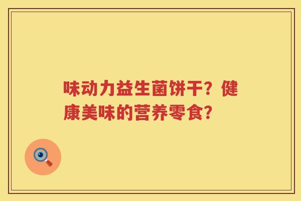 味动力益生菌饼干？健康美味的营养零食？