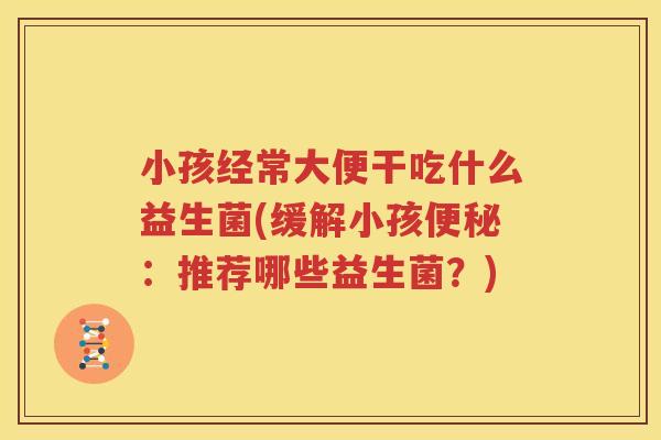 小孩经常大便干吃什么益生菌(缓解小孩便秘：推荐哪些益生菌？)