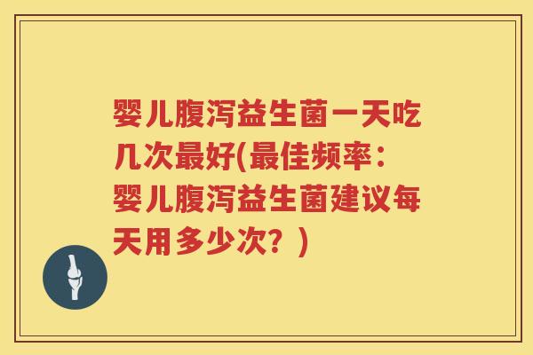 婴儿腹泻益生菌一天吃几次最好(最佳频率：婴儿腹泻益生菌建议每天用多少次？)
