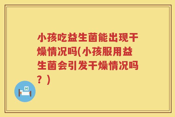 小孩吃益生菌能出现干燥情况吗(小孩服用益生菌会引发干燥情况吗？)