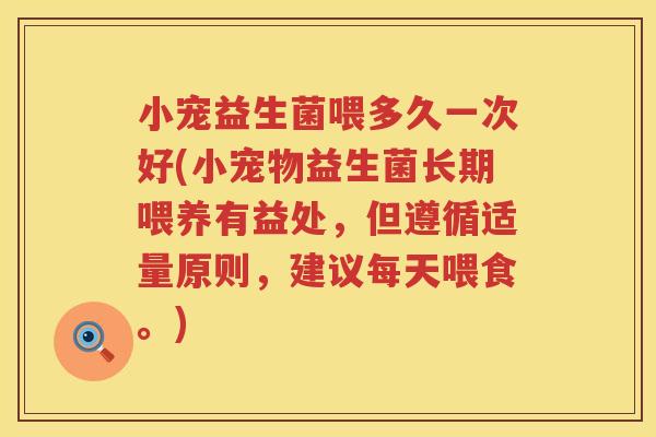 小宠益生菌喂多久一次好(小宠物益生菌长期喂养有益处，但遵循适量原则，建议每天喂食。)