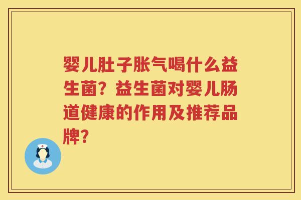 婴儿肚子胀气喝什么益生菌？益生菌对婴儿肠道健康的作用及推荐品牌？