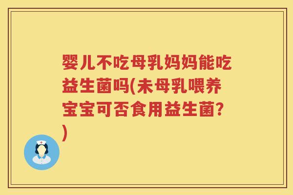婴儿不吃母乳妈妈能吃益生菌吗(未母乳喂养宝宝可否食用益生菌？)