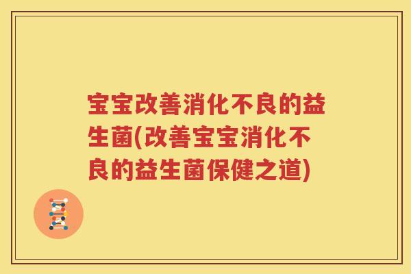 宝宝改善消化不良的益生菌(改善宝宝消化不良的益生菌保健之道)