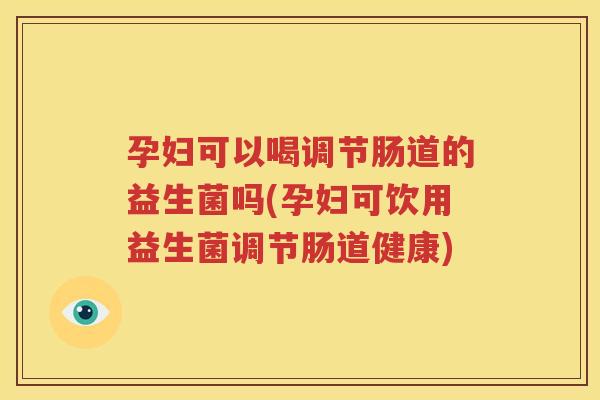 孕妇可以喝调节肠道的益生菌吗(孕妇可饮用益生菌调节肠道健康)