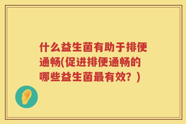 什么益生菌有助于排便通畅(促进排便通畅的哪些益生菌最有效？)