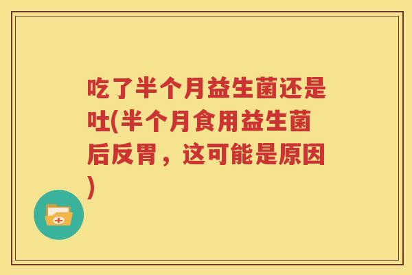 吃了半个月益生菌还是吐(半个月食用益生菌后反胃，这可能是原因)