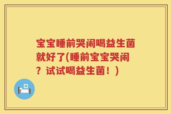 宝宝睡前哭闹喝益生菌就好了(睡前宝宝哭闹？试试喝益生菌！)