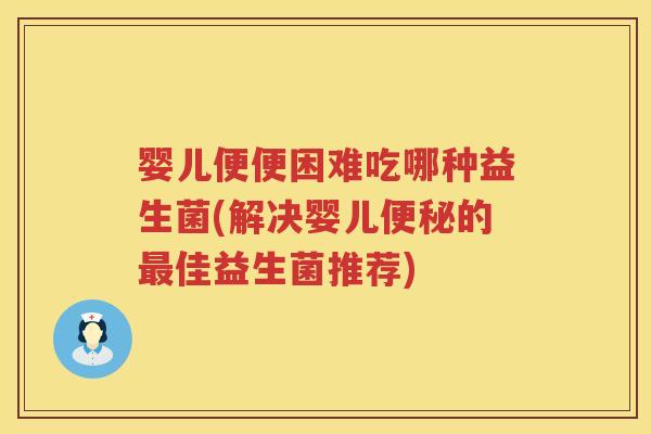 婴儿便便困难吃哪种益生菌(解决婴儿便秘的最佳益生菌推荐)