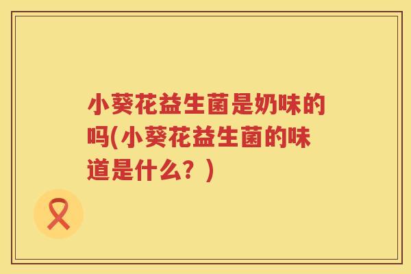 小葵花益生菌是奶味的吗(小葵花益生菌的味道是什么？)