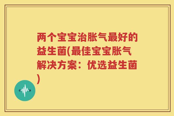 两个宝宝治胀气最好的益生菌(最佳宝宝胀气解决方案：优选益生菌)