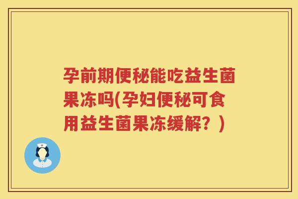 孕前期便秘能吃益生菌果冻吗(孕妇便秘可食用益生菌果冻缓解？)