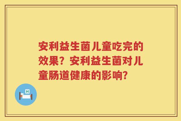 安利益生菌儿童吃完的效果？安利益生菌对儿童肠道健康的影响？