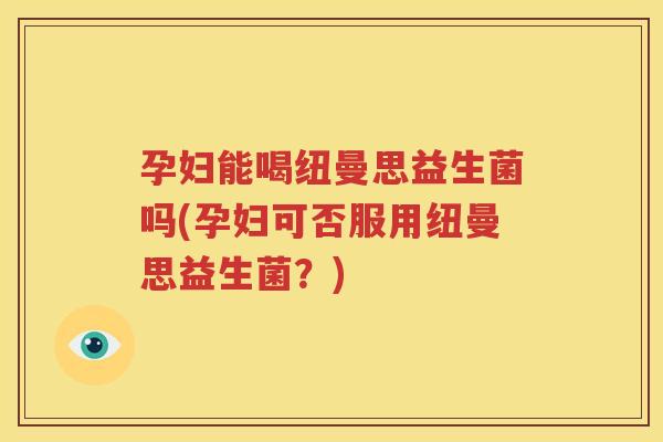 孕妇能喝纽曼思益生菌吗(孕妇可否服用纽曼思益生菌？)