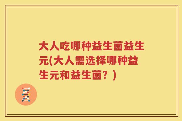 大人吃哪种益生菌益生元(大人需选择哪种益生元和益生菌？)