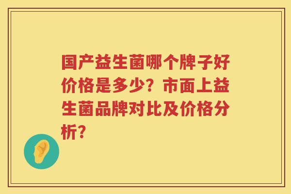 国产益生菌哪个牌子好价格是多少？市面上益生菌品牌对比及价格分析？