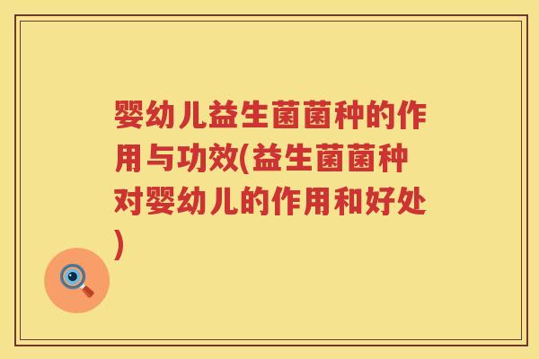 婴幼儿益生菌菌种的作用与功效(益生菌菌种对婴幼儿的作用和好处)